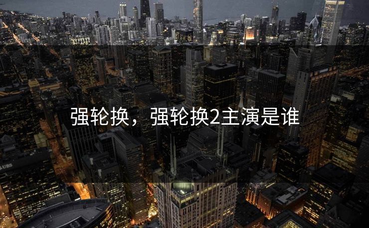 强轮换，强轮换2主演是谁