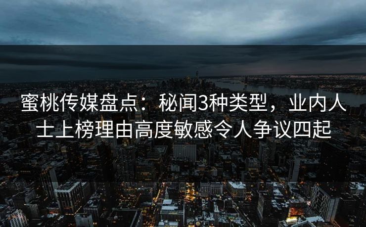 蜜桃传媒盘点：秘闻3种类型，业内人士上榜理由高度敏感令人争议四起