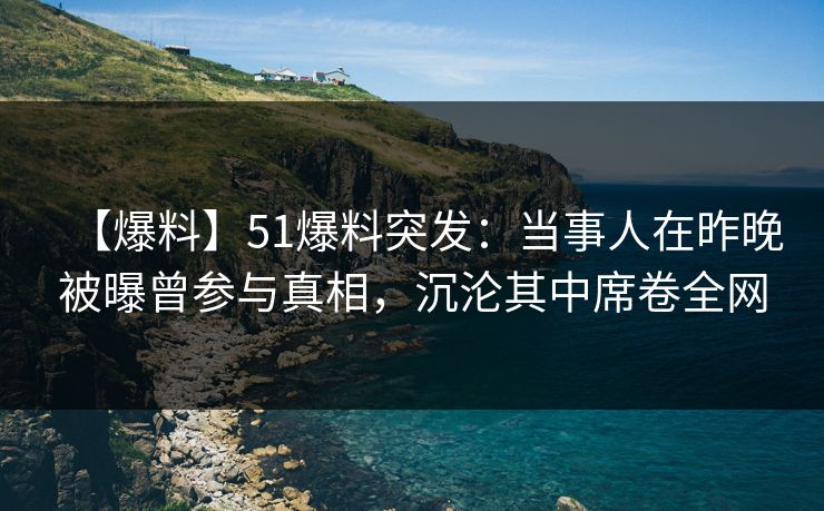 【爆料】51爆料突发：当事人在昨晚被曝曾参与真相，沉沦其中席卷全网