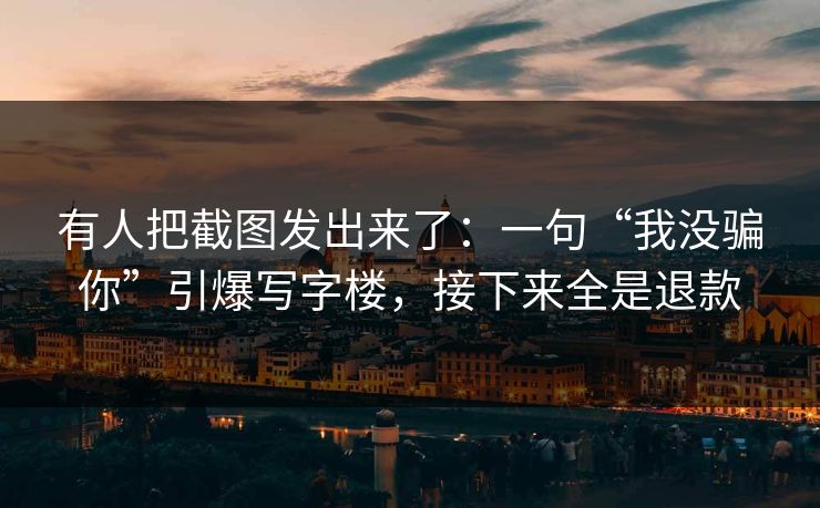 有人把截图发出来了:一句“我没骗你”引爆写字楼,接下来全是退款 有人把截图发出来了:一句“我没骗你”引爆写字楼,接下来全是退款