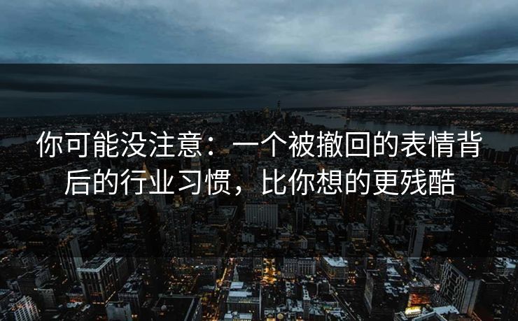 你可能没注意：一个被撤回的表情背后的行业习惯，比你想的更残酷