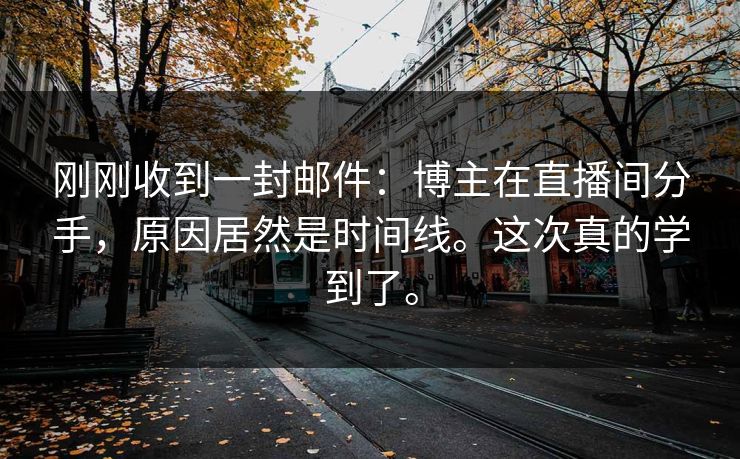 刚刚收到一封邮件：博主在直播间分手，原因居然是时间线。这次真的学到了。