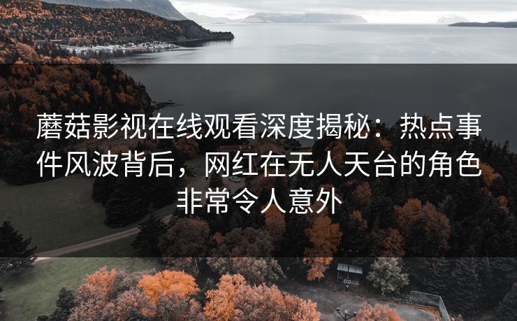蘑菇影视在线观看深度揭秘：热点事件风波背后，网红在无人天台的角色非常令人意外