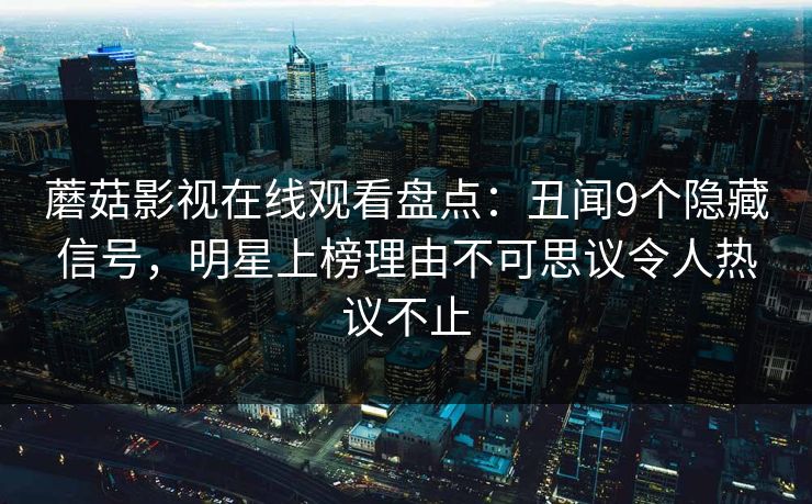 蘑菇影视在线观看盘点：丑闻9个隐藏信号，明星上榜理由不可思议令人热议不止