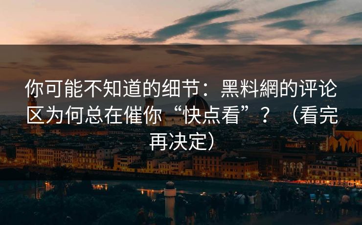 你可能不知道的细节：黑料網的评论区为何总在催你“快点看”？（看完再决定）