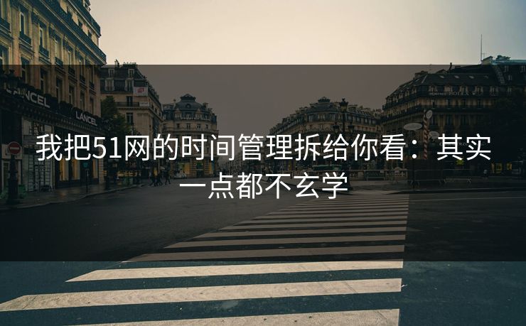 我把51网的时间管理拆给你看：其实一点都不玄学