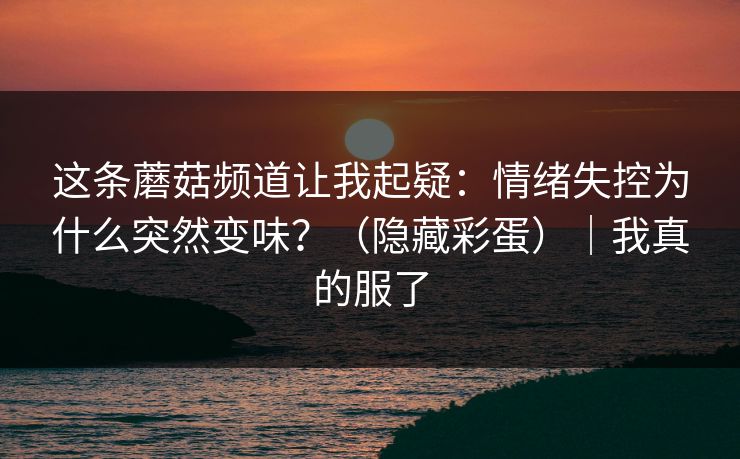 这条蘑菇频道让我起疑：情绪失控为什么突然变味？（隐藏彩蛋）｜我真的服了