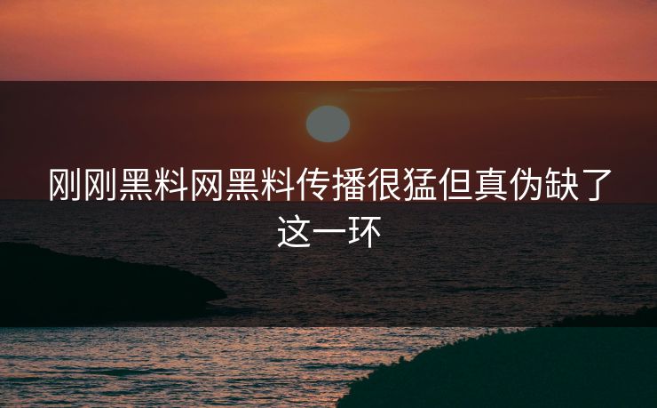 刚刚黑料网黑料传播很猛但真伪缺了这一环