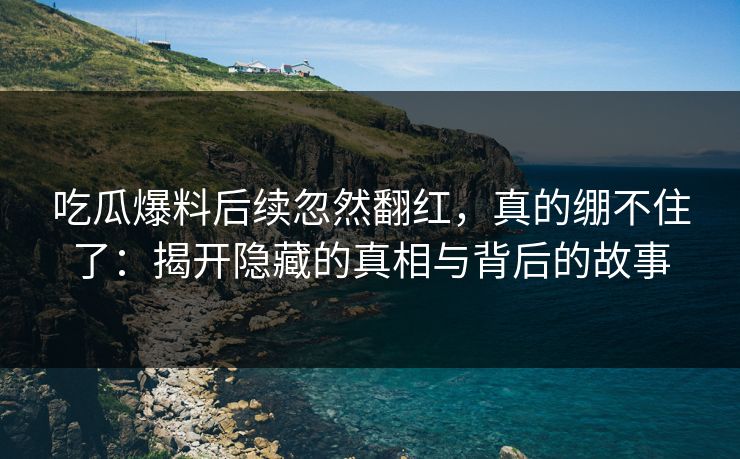 吃瓜爆料后续忽然翻红，真的绷不住了：揭开隐藏的真相与背后的故事