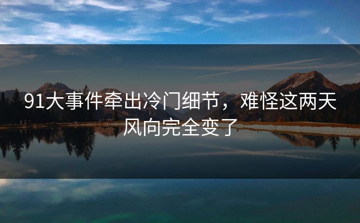 91大事件牵出冷门细节，难怪这两天风向完全变了