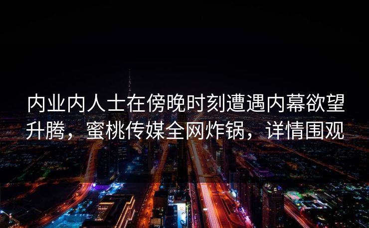 内业内人士在傍晚时刻遭遇内幕欲望升腾，蜜桃传媒全网炸锅，详情围观