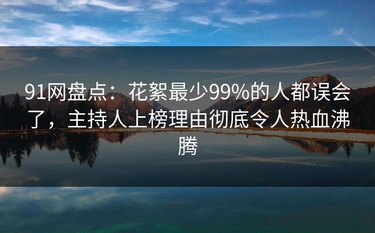 91网盘点：花絮最少99%的人都误会了，主持人上榜理由彻底令人热血沸腾