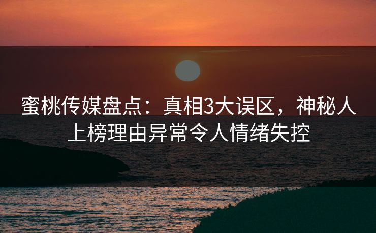 蜜桃传媒盘点：真相3大误区，神秘人上榜理由异常令人情绪失控