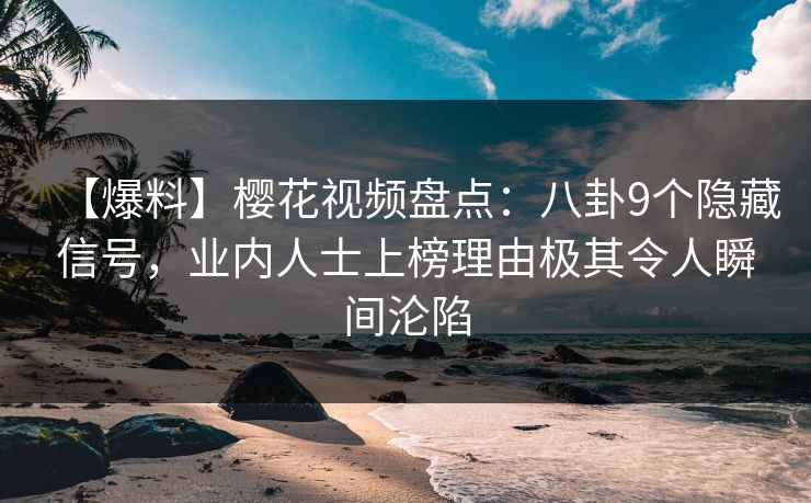 【爆料】樱花视频盘点：八卦9个隐藏信号，业内人士上榜理由极其令人瞬间沦陷