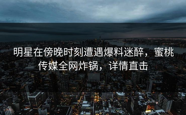 明星在傍晚时刻遭遇爆料迷醉，蜜桃传媒全网炸锅，详情直击