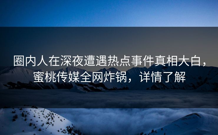 圈内人在深夜遭遇热点事件真相大白，蜜桃传媒全网炸锅，详情了解