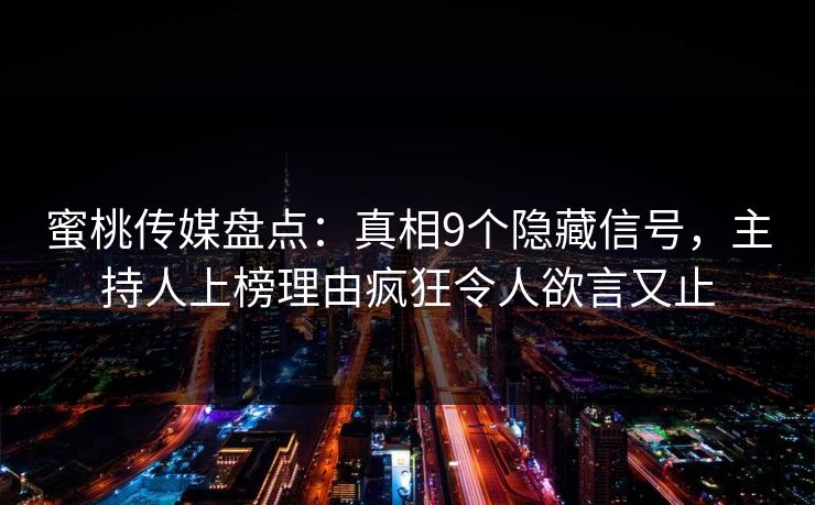 蜜桃传媒盘点：真相9个隐藏信号，主持人上榜理由疯狂令人欲言又止