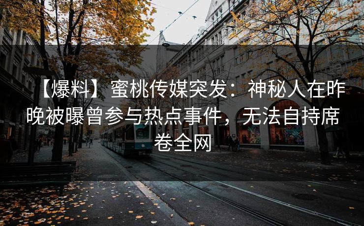 【爆料】蜜桃传媒突发：神秘人在昨晚被曝曾参与热点事件，无法自持席卷全网