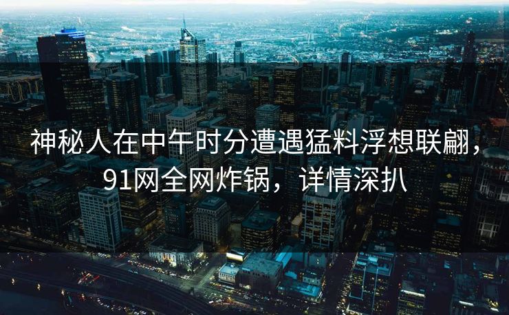 神秘人在中午时分遭遇猛料浮想联翩，91网全网炸锅，详情深扒
