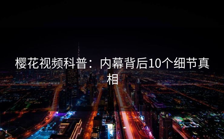 樱花视频科普：内幕背后10个细节真相