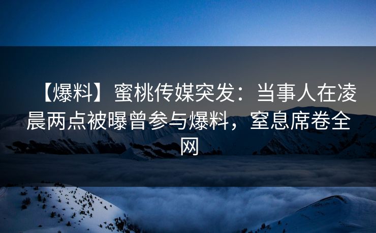 【爆料】蜜桃传媒突发：当事人在凌晨两点被曝曾参与爆料，窒息席卷全网