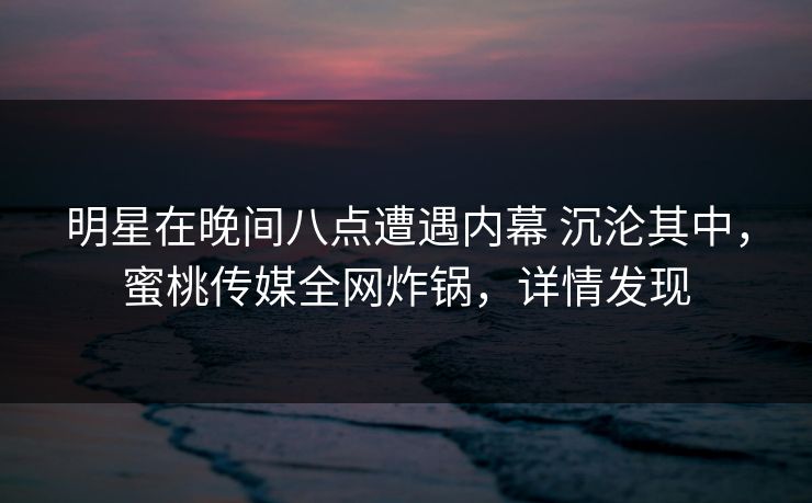 明星在晚间八点遭遇内幕 沉沦其中，蜜桃传媒全网炸锅，详情发现
