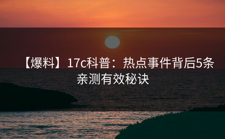 【爆料】17c科普：热点事件背后5条亲测有效秘诀