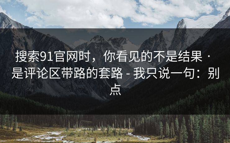 搜索91官网时,你看见的不是结果 · 是评论区带路的套路 - 我只说一句:别点 搜索91官网时,你看见的不是结果 · 是评论区带路的套路 - 我只说一句:别点