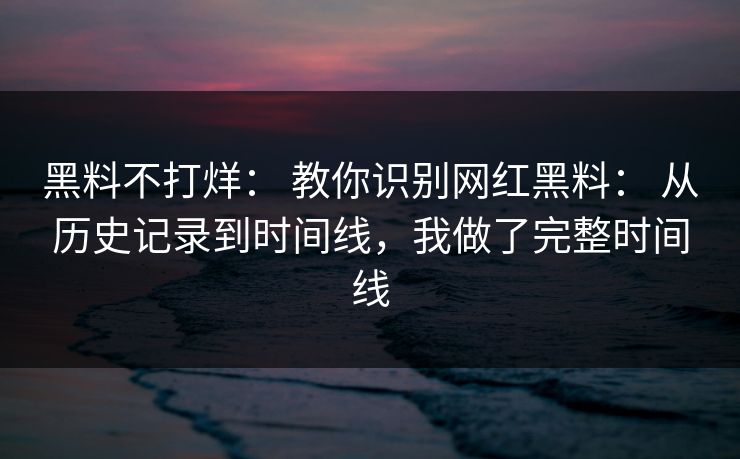 黑料不打烊: 教你识别网红黑料: 从历史记录到时间线,我做了完整时间线 黑料不打烊: 教你识别网红黑料: 从历史记录到时间线,我做了完整时间线